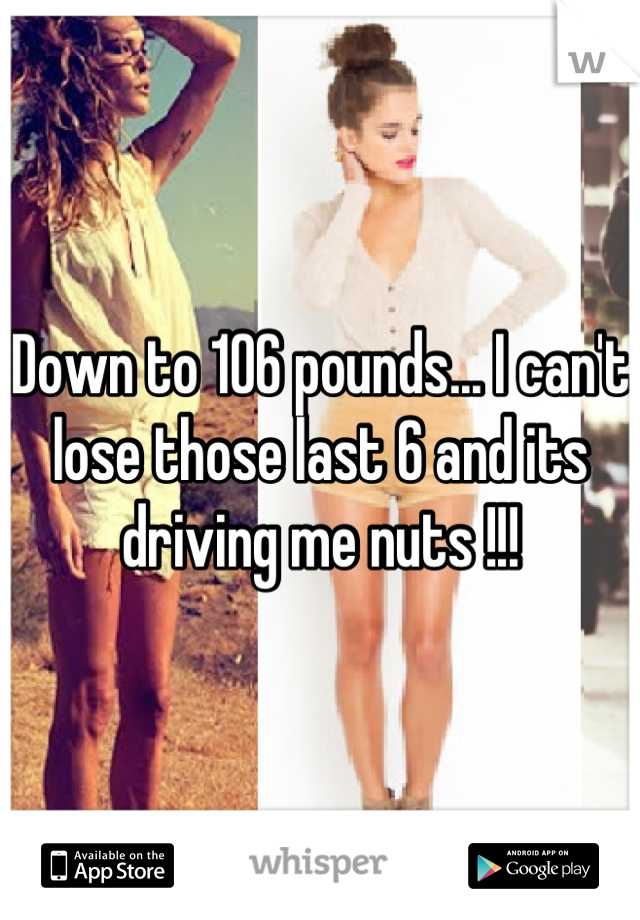 Down to 106 pounds... I can't lose those last 6 and its driving me nuts !!!