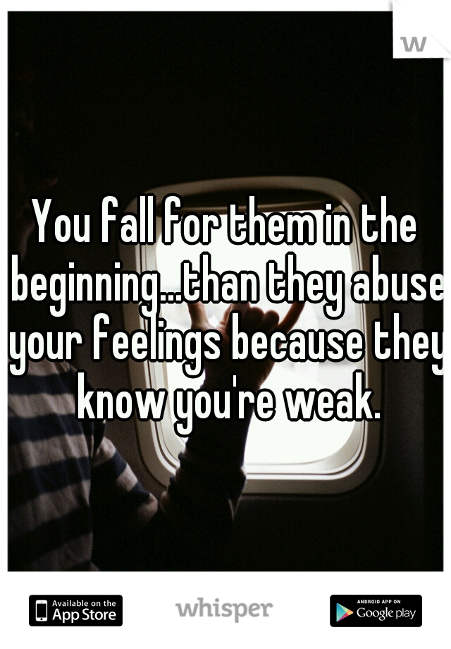 You fall for them in the beginning...than they abuse your feelings because they know you're weak.