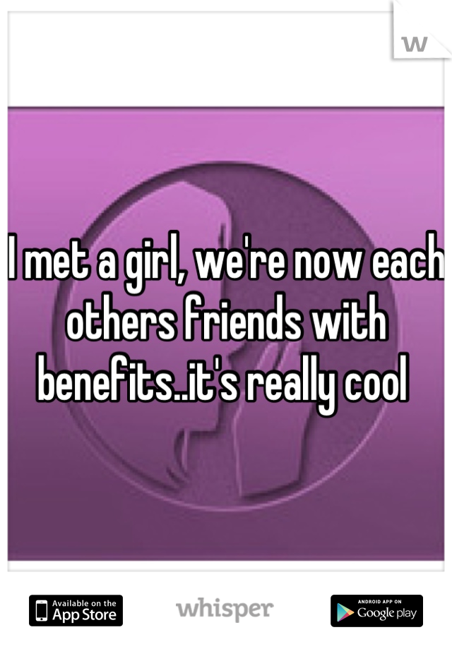 I met a girl, we're now each others friends with benefits..it's really cool 
