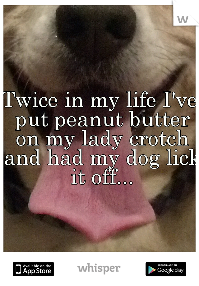 Twice in my life I've put peanut butter on my lady crotch and had my dog lick it off...