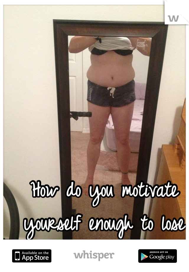 How do you motivate yourself enough to lose weight??