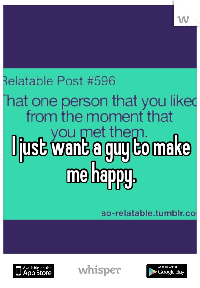 I just want a guy to make me happy.