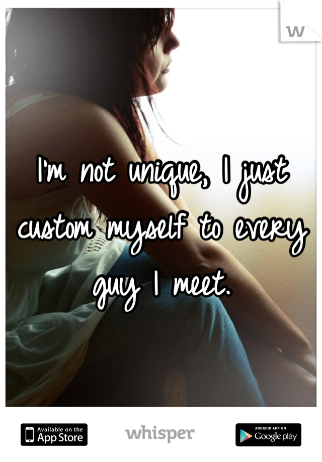 I'm not unique, I just custom myself to every guy I meet.