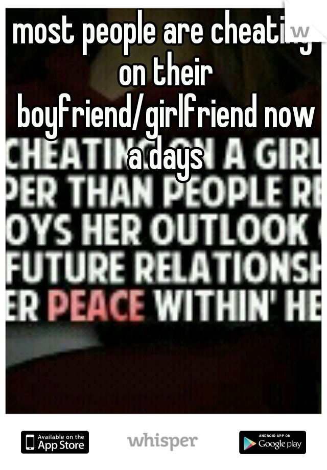 most people are cheating on their boyfriend/girlfriend now a days