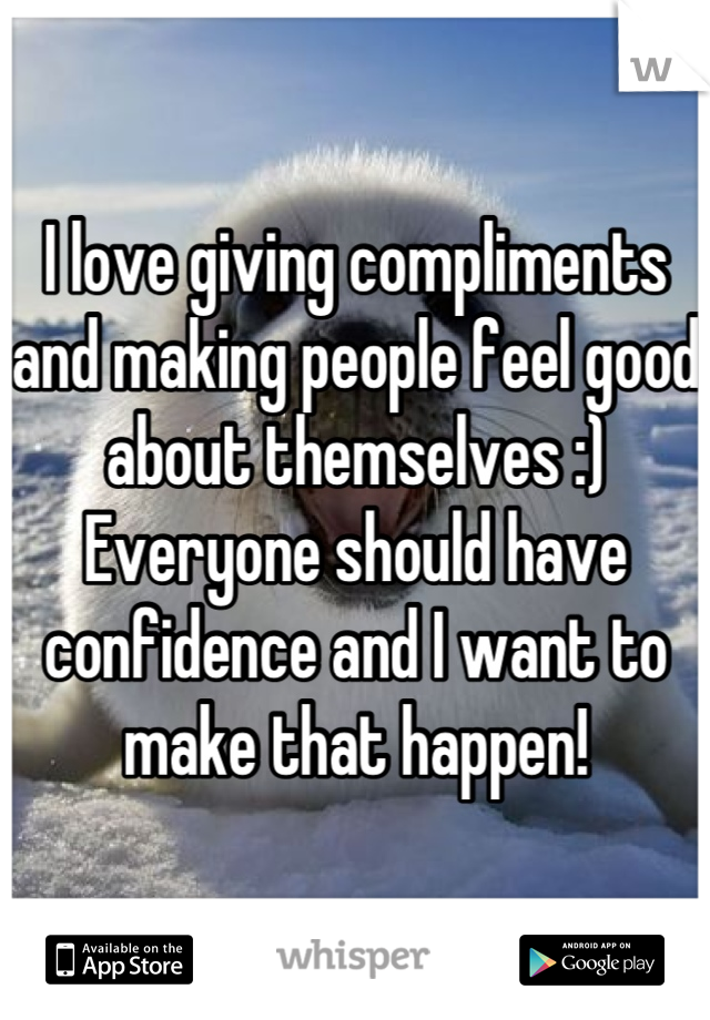 I love giving compliments and making people feel good about themselves :)
Everyone should have confidence and I want to make that happen!