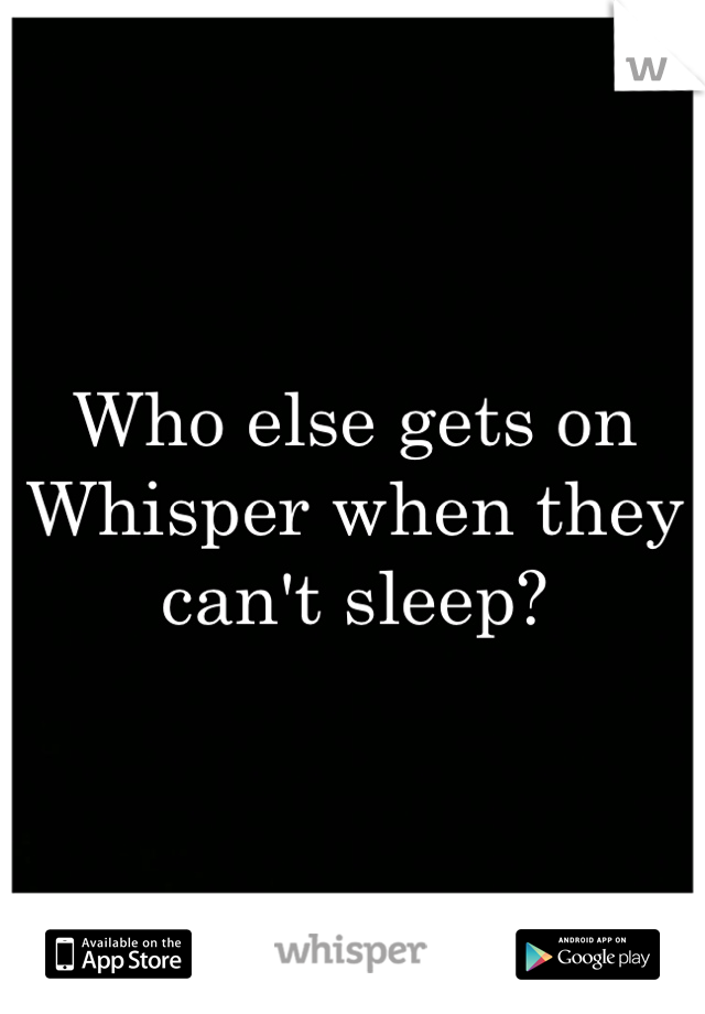Who else gets on Whisper when they can't sleep?