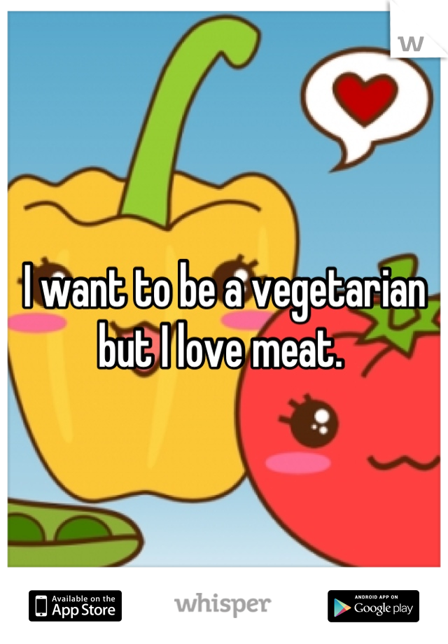 I want to be a vegetarian but I love meat. 