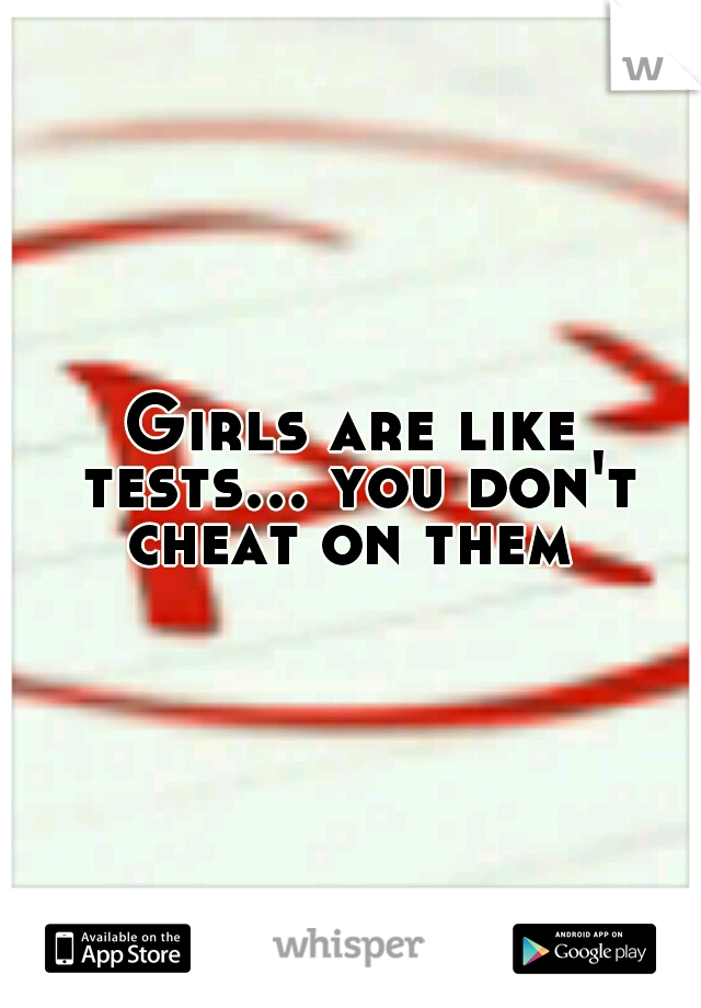 Girls are like tests... you don't cheat on them 