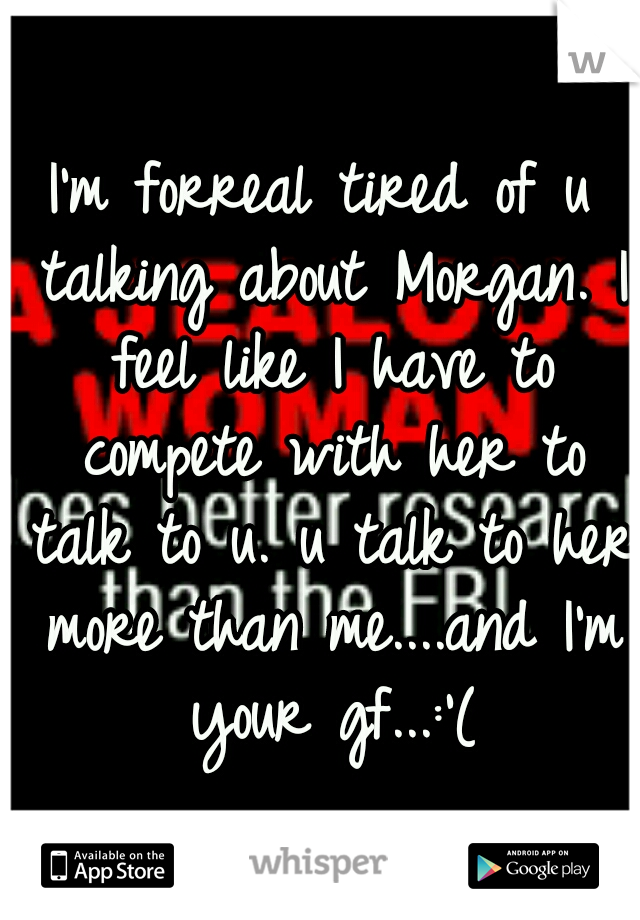 I'm forreal tired of u talking about Morgan. I feel like I have to compete with her to talk to u. u talk to her more than me....and I'm your gf...:'(
