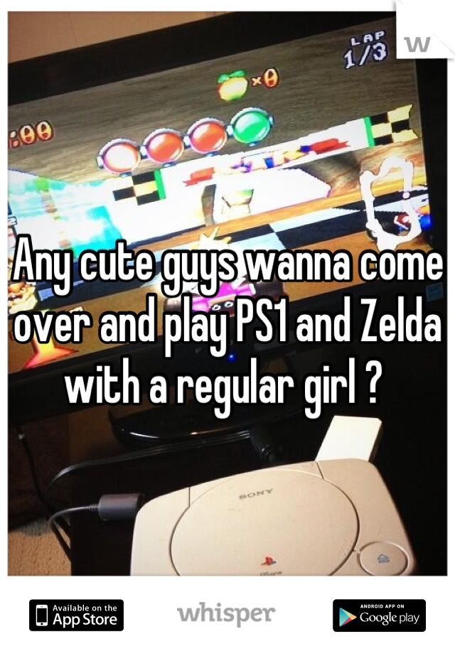 Any cute guys wanna come over and play PS1 and Zelda with a regular girl ? 