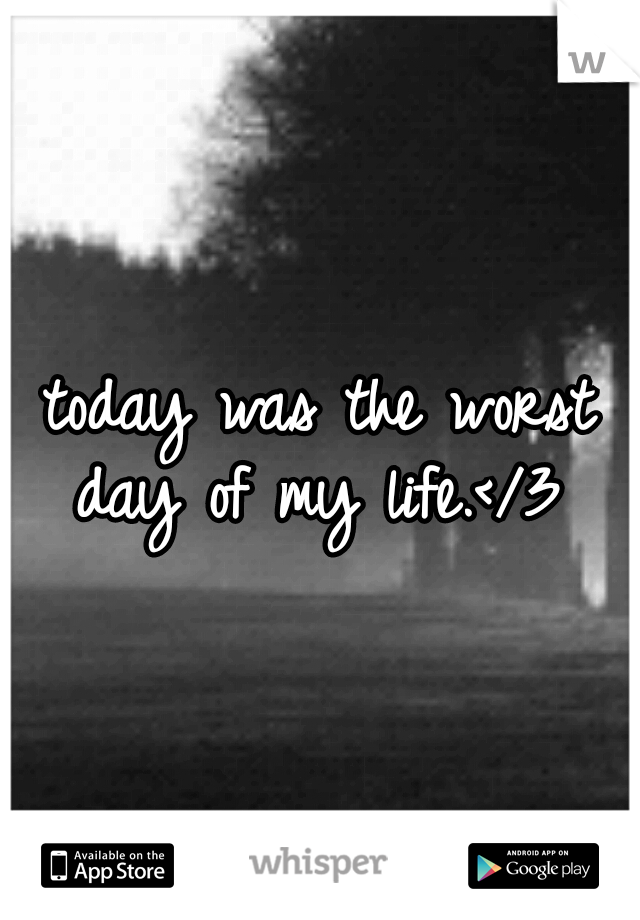 today was the worst day of my life.</3 