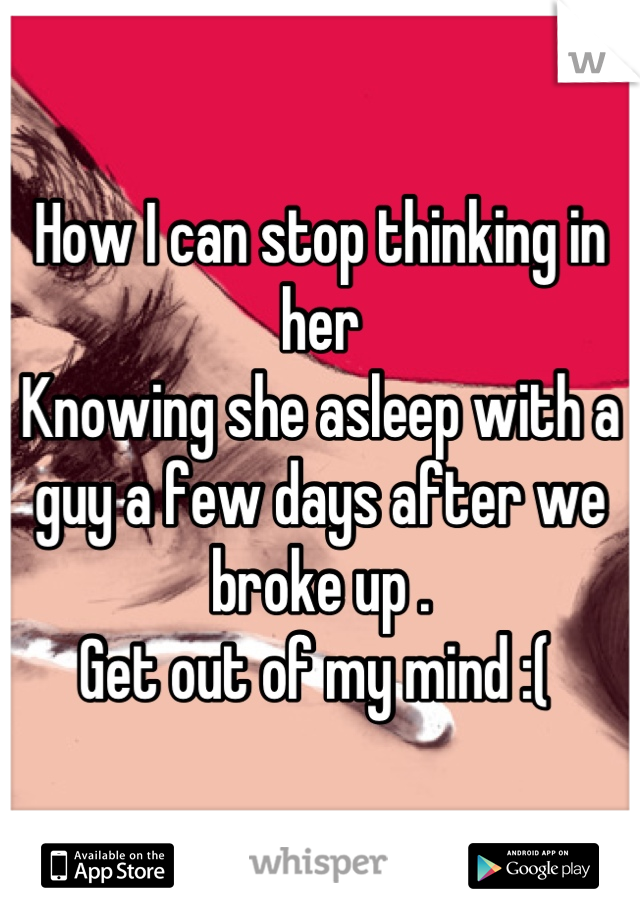 How I can stop thinking in her 
Knowing she asleep with a guy a few days after we broke up . 
Get out of my mind :( 