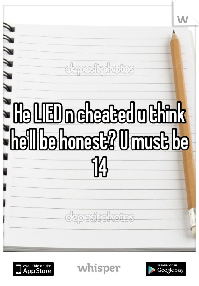 He LIED n cheated u think he'll be honest? U must be 14