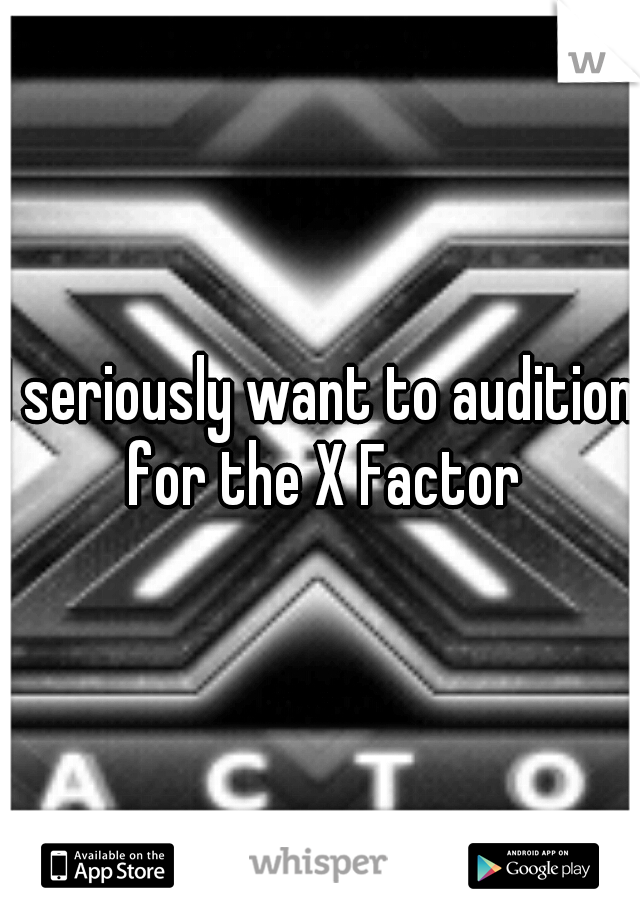 I seriously want to audition for the X Factor