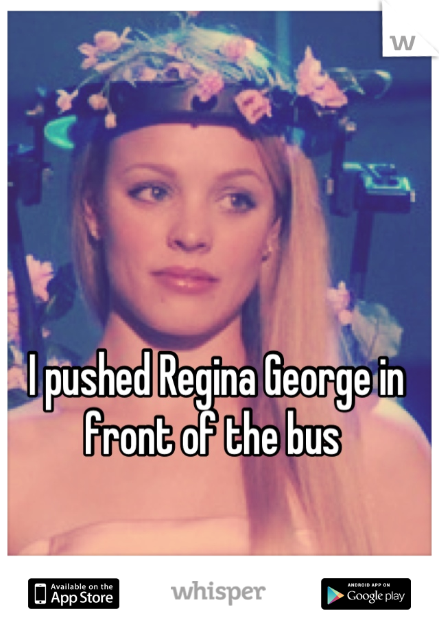 I pushed Regina George in front of the bus 