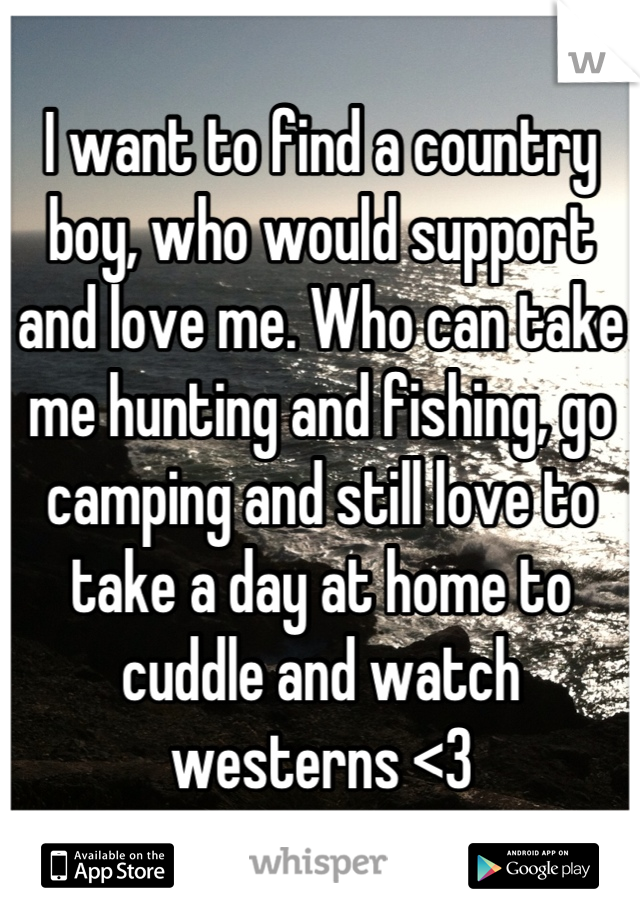 I want to find a country boy, who would support and love me. Who can take me hunting and fishing, go camping and still love to take a day at home to cuddle and watch westerns <3