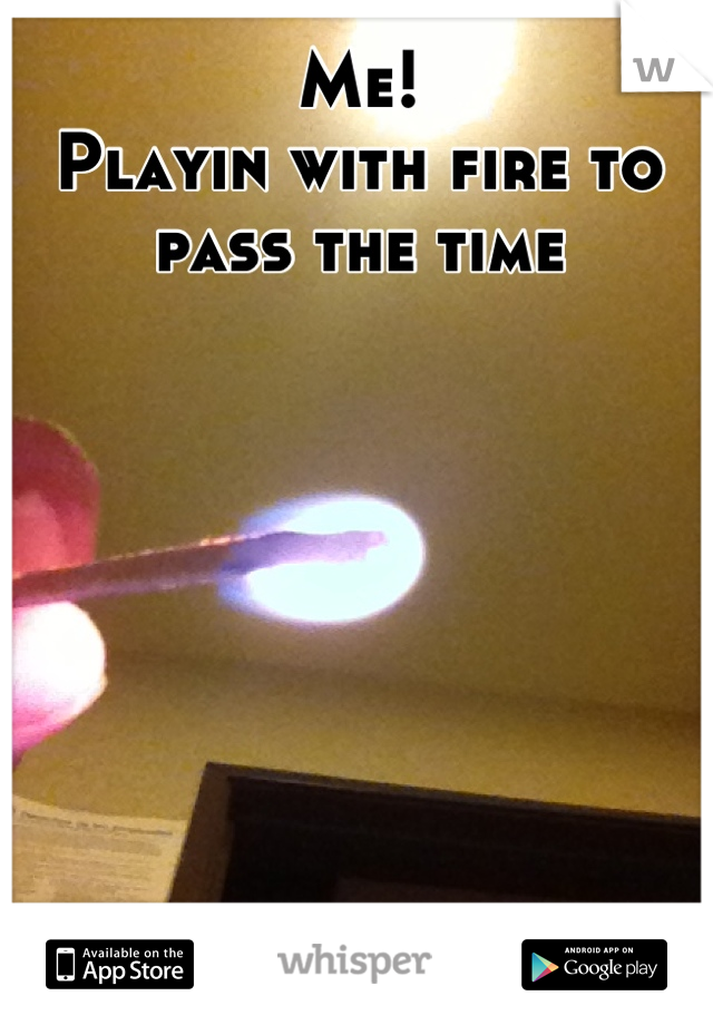 Me! 
Playin with fire to pass the time
