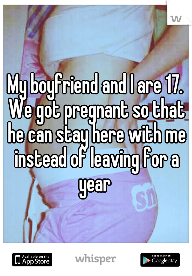 My boyfriend and I are 17. We got pregnant so that he can stay here with me instead of leaving for a year 