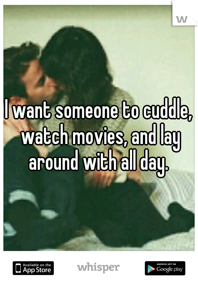 I want someone to cuddle, watch movies, and lay around with all day. 