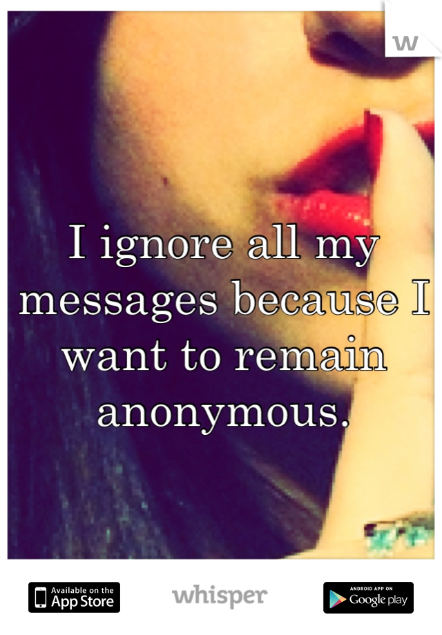 I ignore all my messages because I want to remain anonymous.