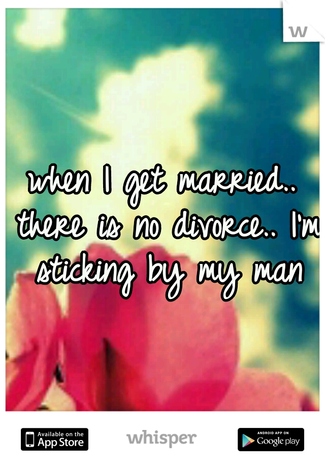 when I get married.. there is no divorce.. I'm sticking by my man