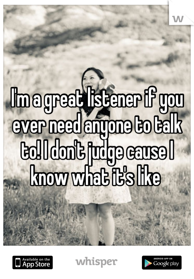 I'm a great listener if you ever need anyone to talk to! I don't judge cause I know what it's like 