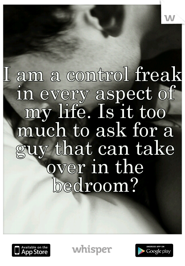 I am a control freak in every aspect of my life. Is it too much to ask for a guy that can take over in the bedroom?