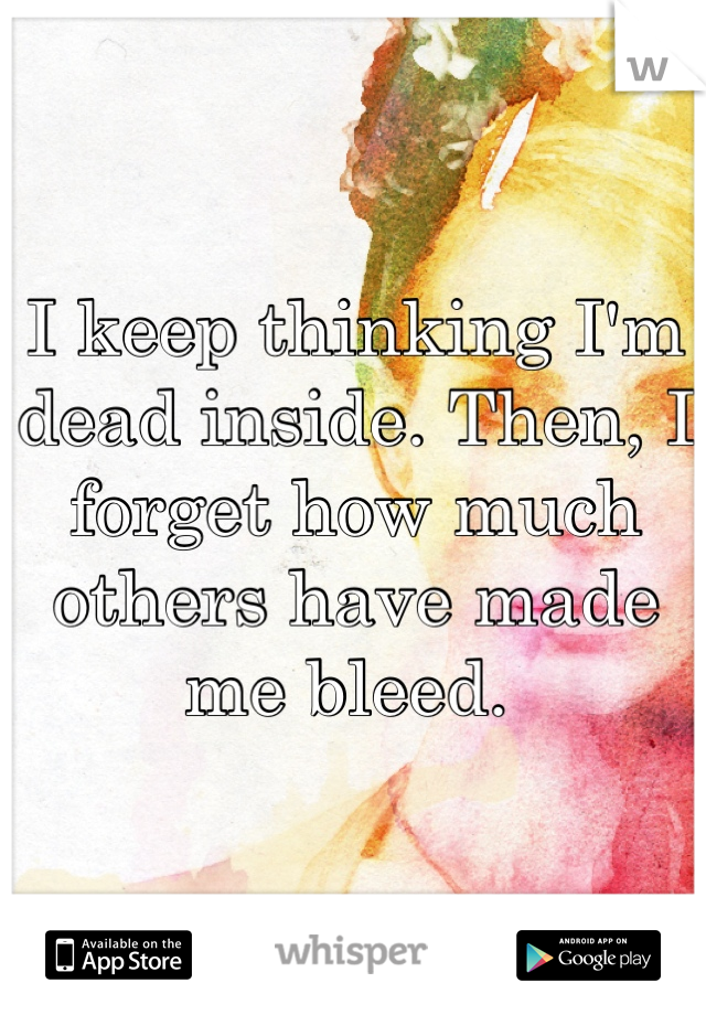 I keep thinking I'm dead inside. Then, I forget how much others have made me bleed. 