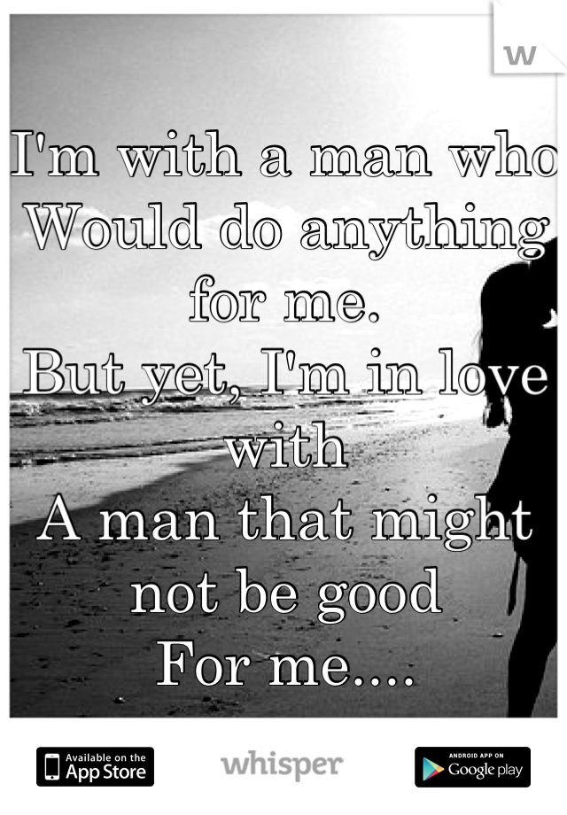 I'm with a man who 
Would do anything for me.
But yet, I'm in love with 
A man that might not be good
For me....