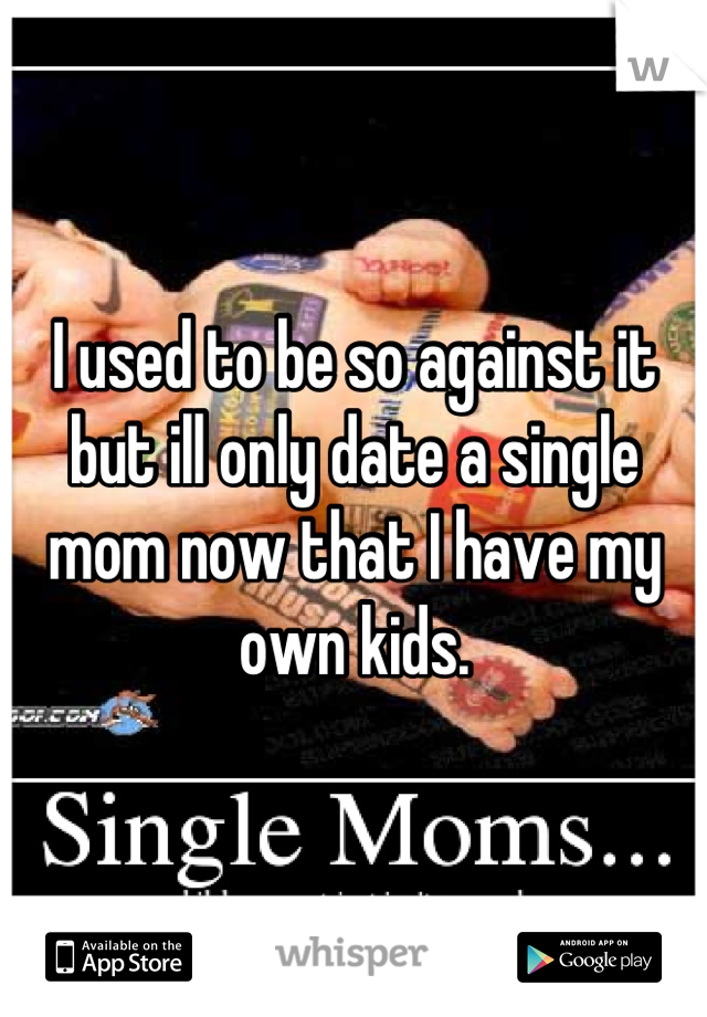 I used to be so against it but ill only date a single mom now that I have my own kids.