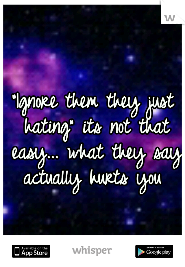 "Ignore them they just hating" its not that easy... what they say actually hurts you 