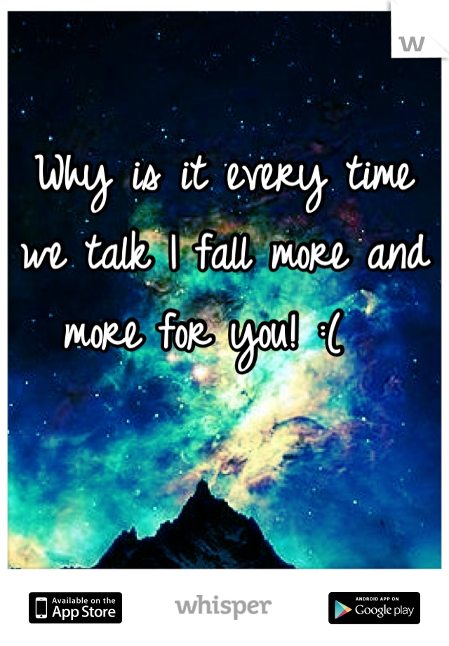 Why is it every time we talk I fall more and more for you! :(  