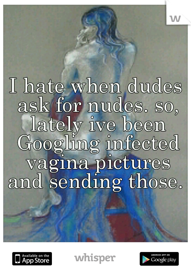 I hate when dudes ask for nudes. so, lately ive been Googling infected vagina pictures and sending those. 