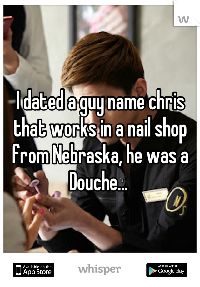 I dated a guy name chris that works in a nail shop from Nebraska, he was a Douche... 
