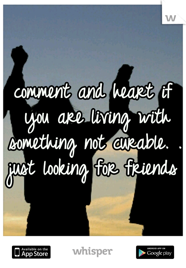 comment and heart if you are living with something not curable. .. just looking for friends  