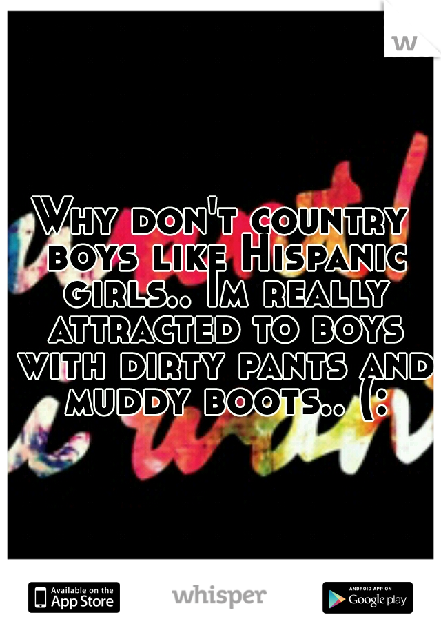 Why don't country boys like Hispanic girls.. Im really attracted to boys with dirty pants and muddy boots.. (: