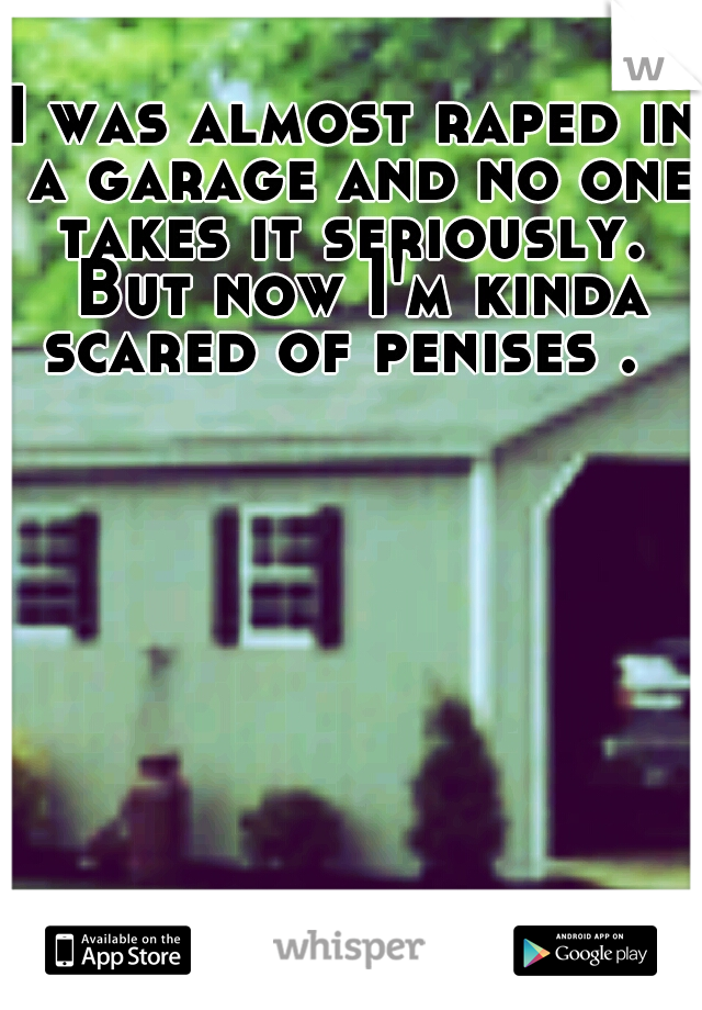 I was almost raped in a garage and no one takes it seriously.  But now I'm kinda scared of penises .  