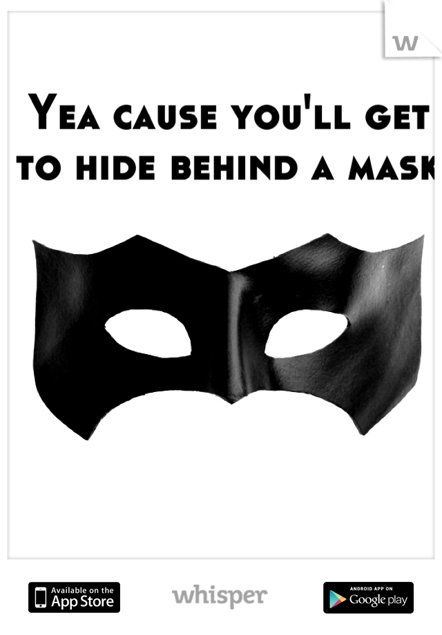 Yea cause you'll get to hide behind a mask 