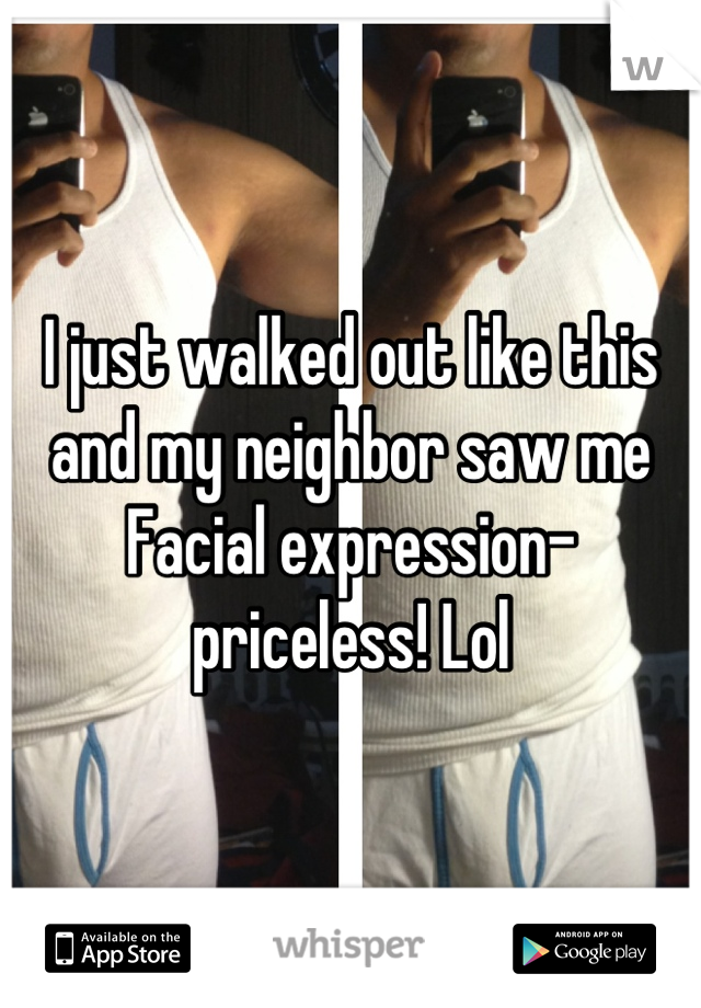 I just walked out like this and my neighbor saw me 
Facial expression-priceless! Lol
