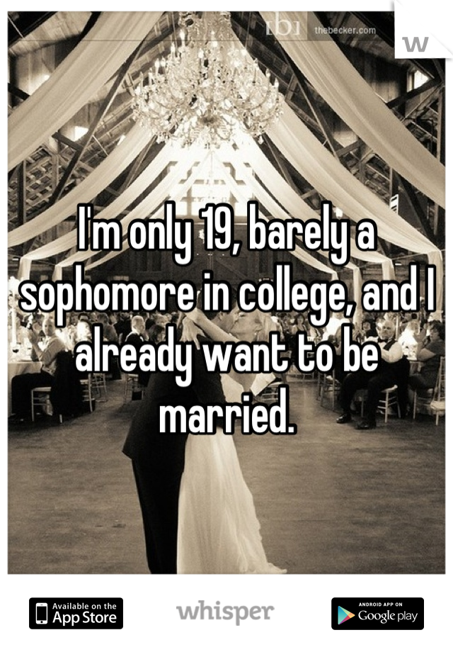 I'm only 19, barely a sophomore in college, and I already want to be married.