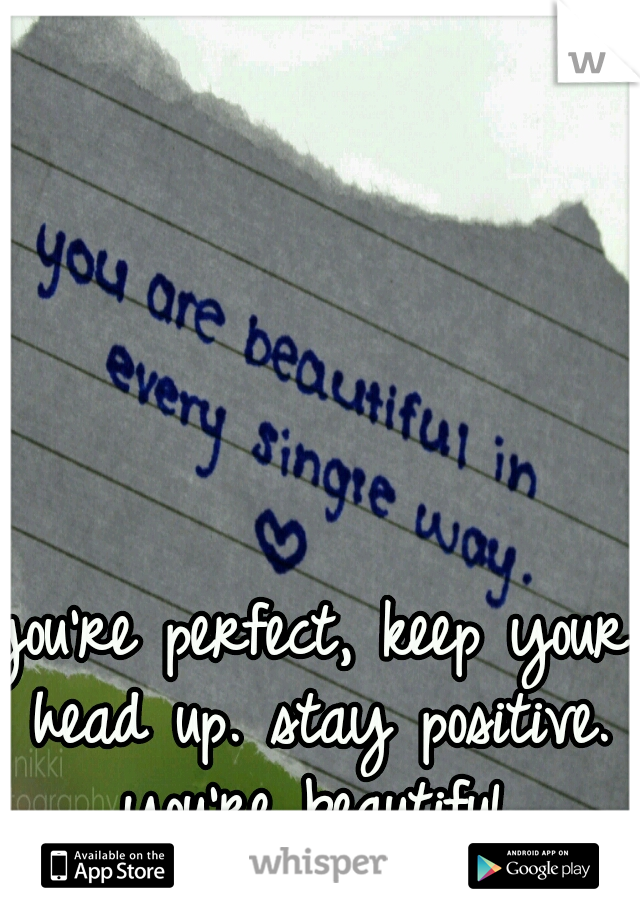 you're perfect, keep your head up. stay positive. you're beautiful.