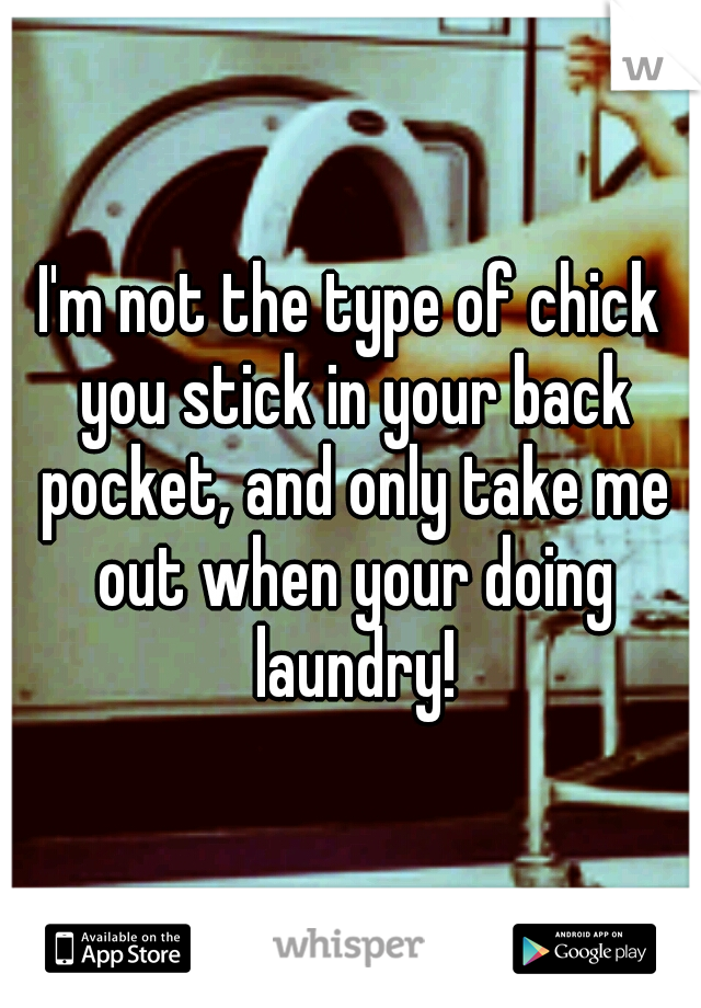 I'm not the type of chick you stick in your back pocket, and only take me out when your doing laundry!