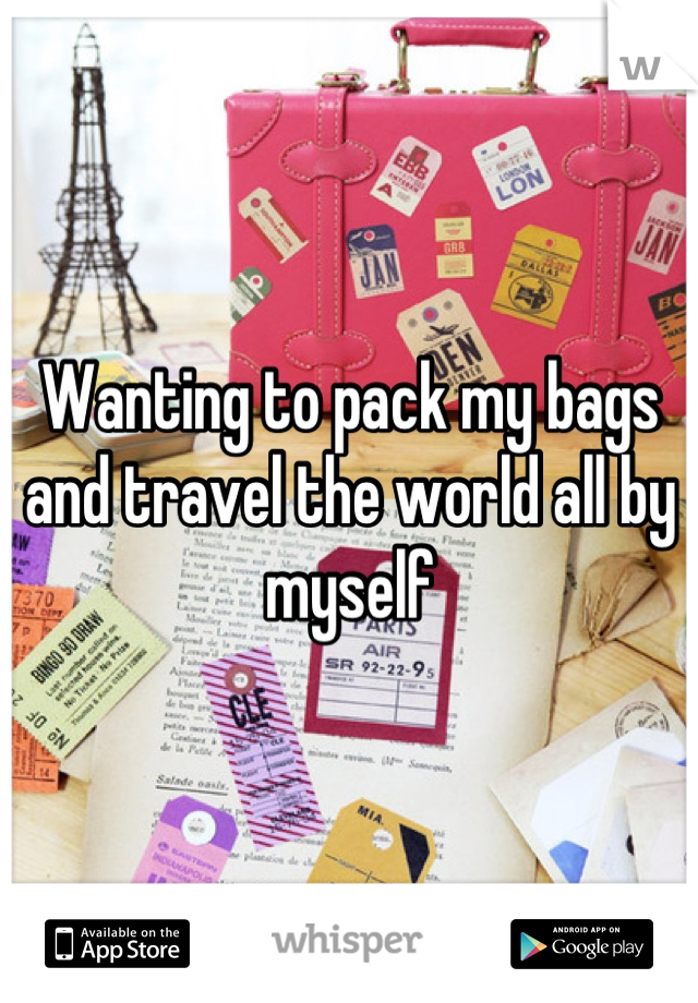 Wanting to pack my bags and travel the world all by myself