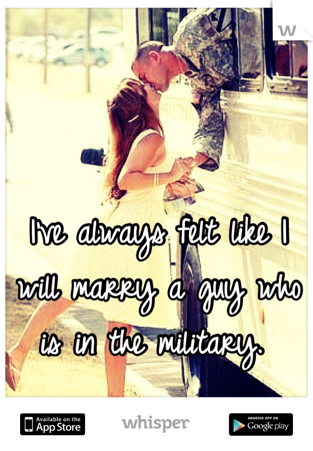 I've always felt like I will marry a guy who is in the military. 