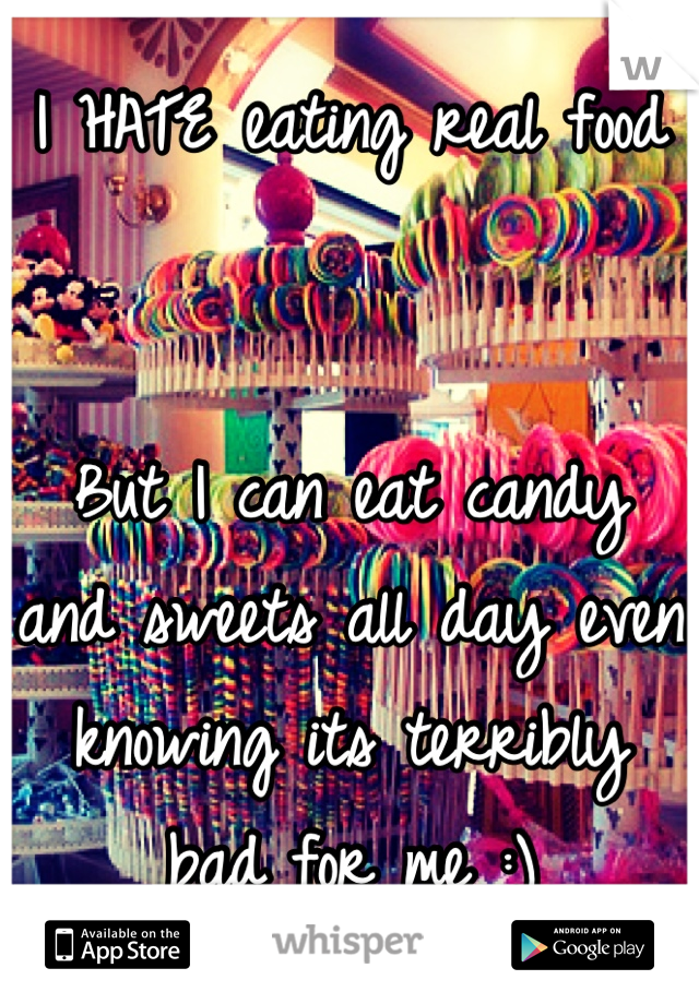 I HATE eating real food 


But I can eat candy and sweets all day even knowing its terribly bad for me :)