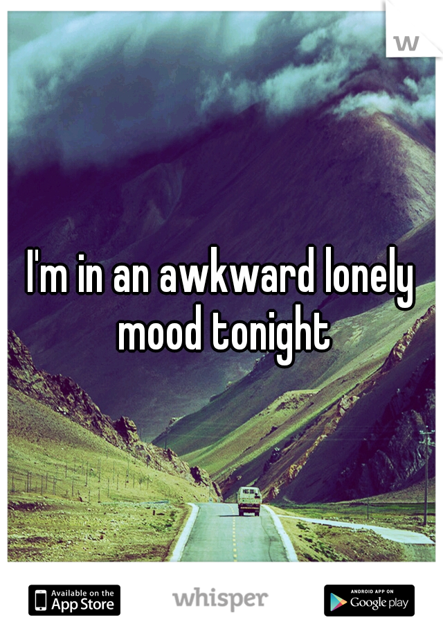 I'm in an awkward lonely mood tonight