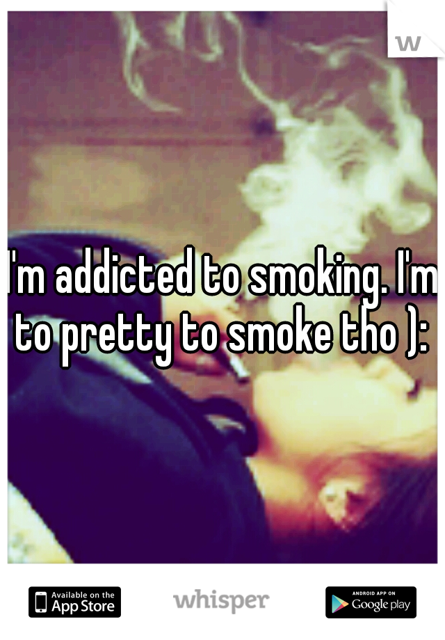I'm addicted to smoking. I'm to pretty to smoke tho ): 