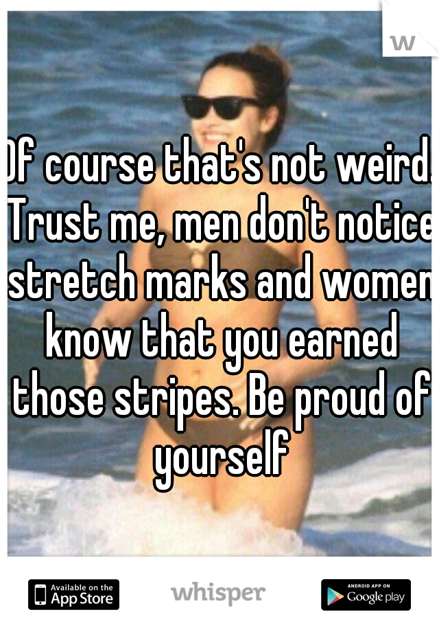 Of course that's not weird. Trust me, men don't notice stretch marks and women know that you earned those stripes. Be proud of yourself
