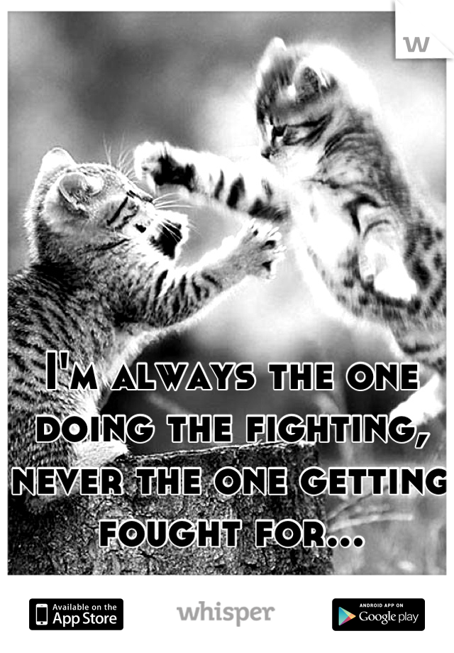 I'm always the one doing the fighting, never the one getting fought for...