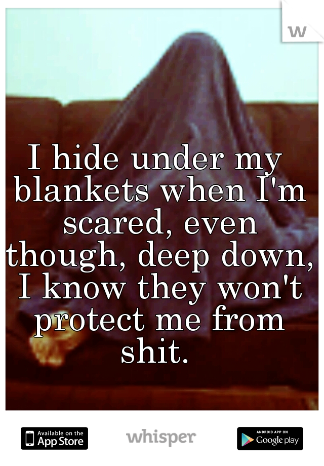 I hide under my blankets when I'm scared, even though, deep down, I know they won't protect me from shit. 